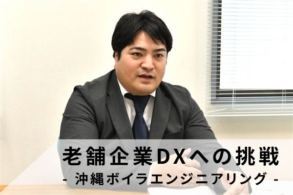 窓口はひとつ、広がりは想定以上！数々の「支援」を活用しDXへの道を開いた老舗企業の挑戦～株式会社 沖縄ボイラエンジニアリング～